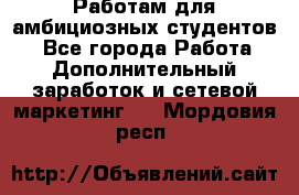 Работам для амбициозных студентов. - Все города Работа » Дополнительный заработок и сетевой маркетинг   . Мордовия респ.